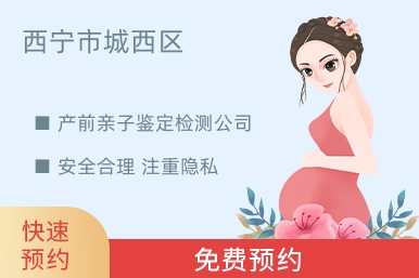 西宁市城西区产前亲子鉴定检测公司